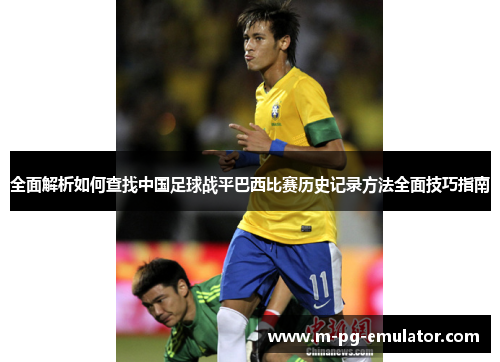 全面解析如何查找中国足球战平巴西比赛历史记录方法全面技巧指南 全面解析如何查找中国足球战平巴西比赛历史记录方法全面技巧指南