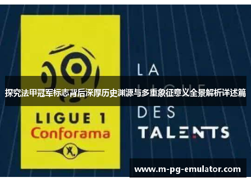 探究法甲冠军标志背后深厚历史渊源与多重象征意义全景解析详述篇 探究法甲冠军标志背后深厚历史渊源与多重象征意义全景解析详述篇