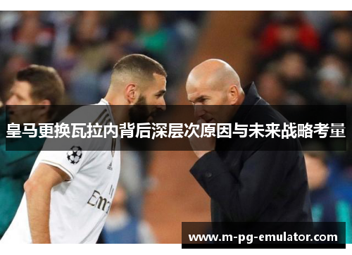 皇马更换瓦拉内背后深层次原因与未来战略考量