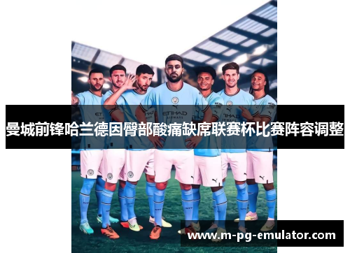 曼城前锋哈兰德因臀部酸痛缺席联赛杯比赛阵容调整